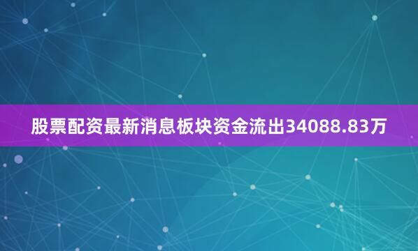 股票配资最新消息板块资金流出34088.83万