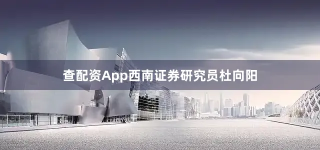 查配资App西南证券研究员杜向阳