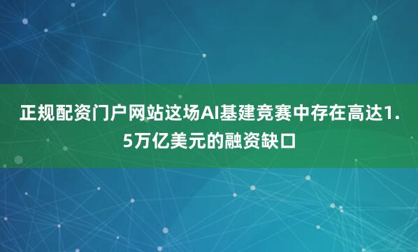 正规配资门户网站这场AI基建竞赛中存在高达1.5万亿美元的融资缺口