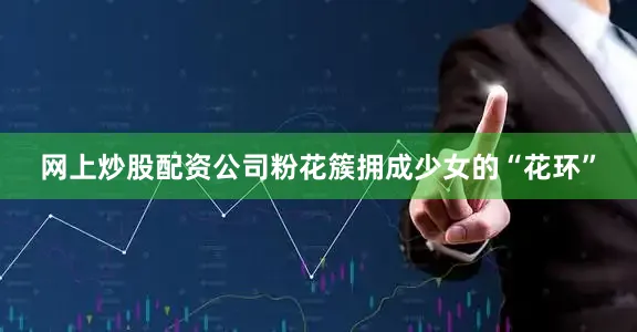 网上炒股配资公司粉花簇拥成少女的“花环”