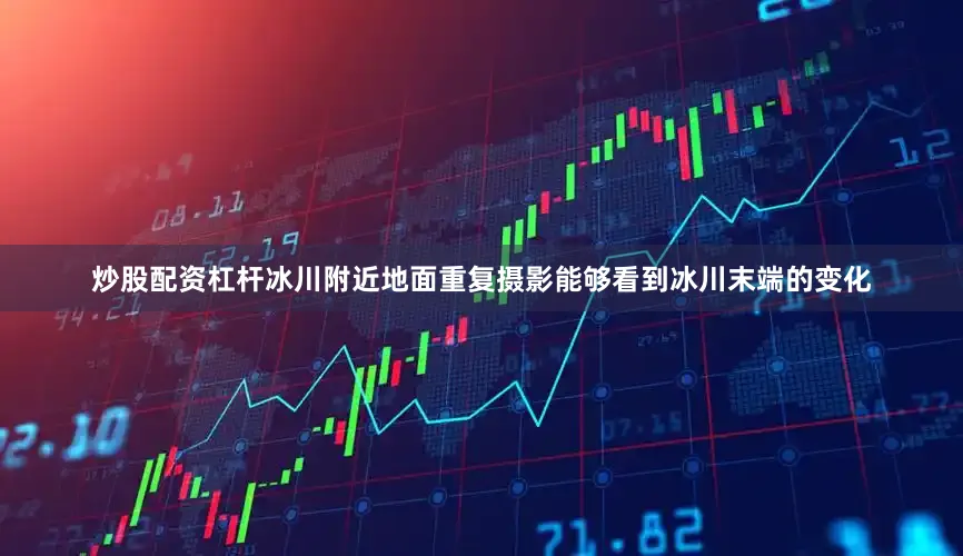 炒股配资杠杆冰川附近地面重复摄影能够看到冰川末端的变化