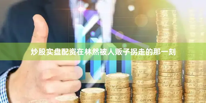 炒股实盘配资在林然被人贩子拐走的那一刻