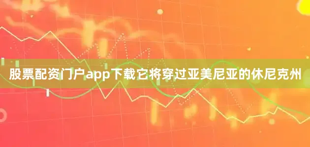 股票配资门户app下载它将穿过亚美尼亚的休尼克州