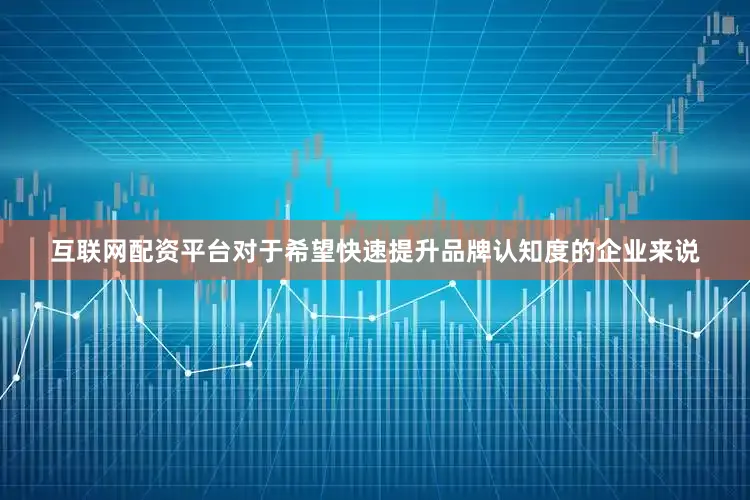 互联网配资平台对于希望快速提升品牌认知度的企业来说