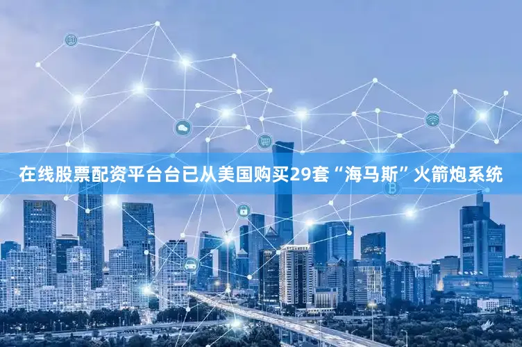 在线股票配资平台台已从美国购买29套“海马斯”火箭炮系统