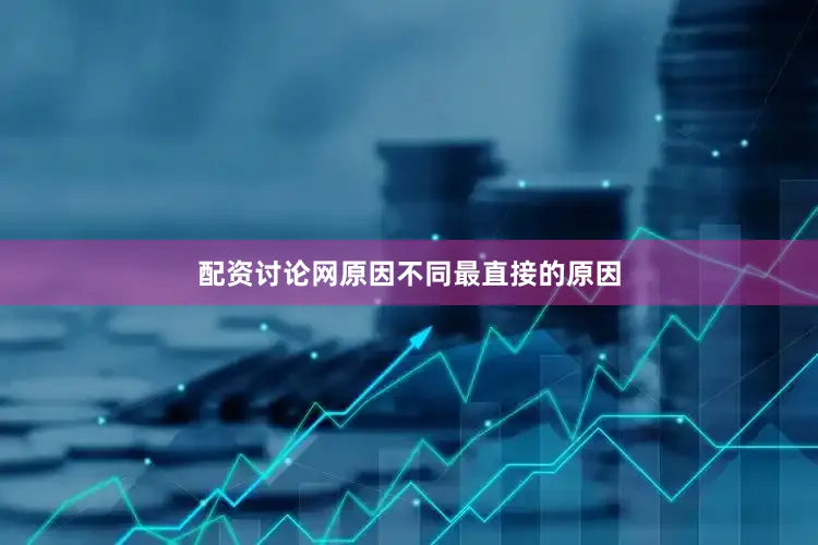 配资讨论网原因不同最直接的原因