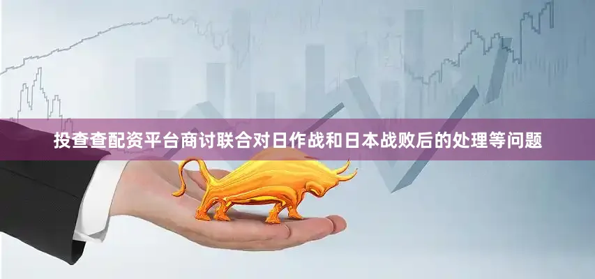 投查查配资平台商讨联合对日作战和日本战败后的处理等问题