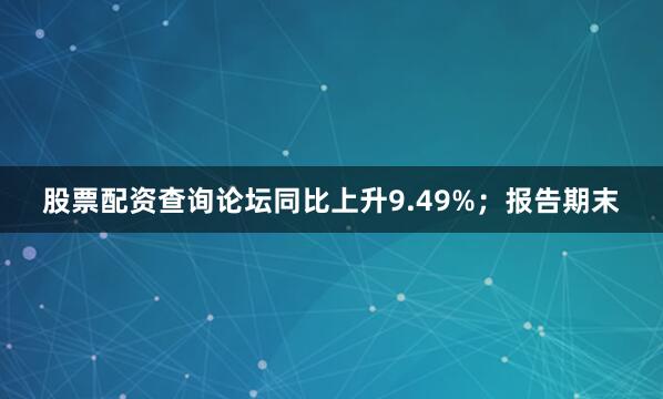 股票配资查询论坛同比上升9.49%；报告期末