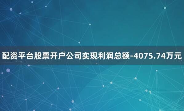 配资平台股票开户公司实现利润总额-4075.74万元