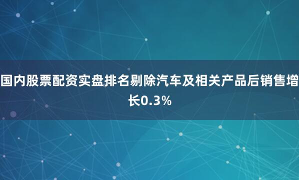 国内股票配资实盘排名剔除汽车及相关产品后销售增长0.3%