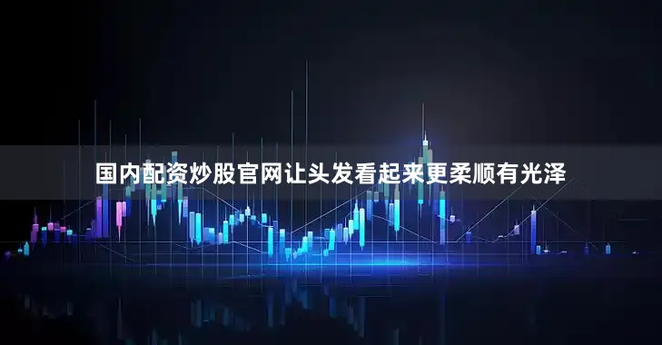 国内配资炒股官网让头发看起来更柔顺有光泽