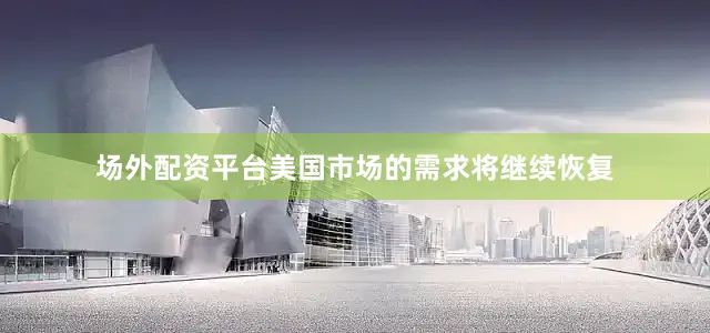 场外配资平台美国市场的需求将继续恢复