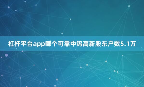 杠杆平台app哪个可靠中钨高新股东户数5.1万