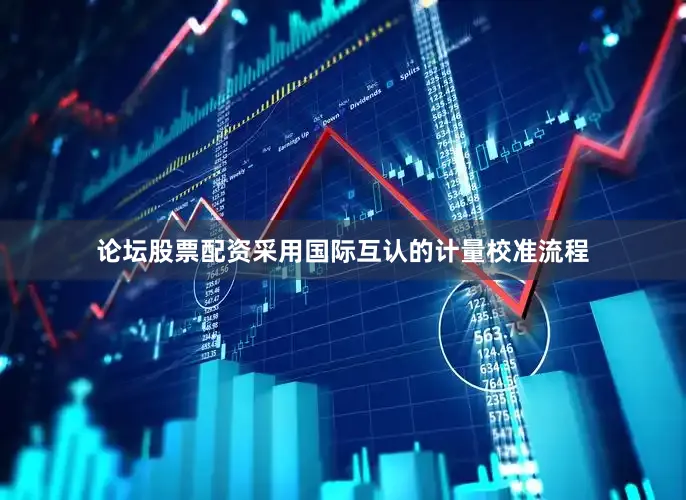 论坛股票配资采用国际互认的计量校准流程