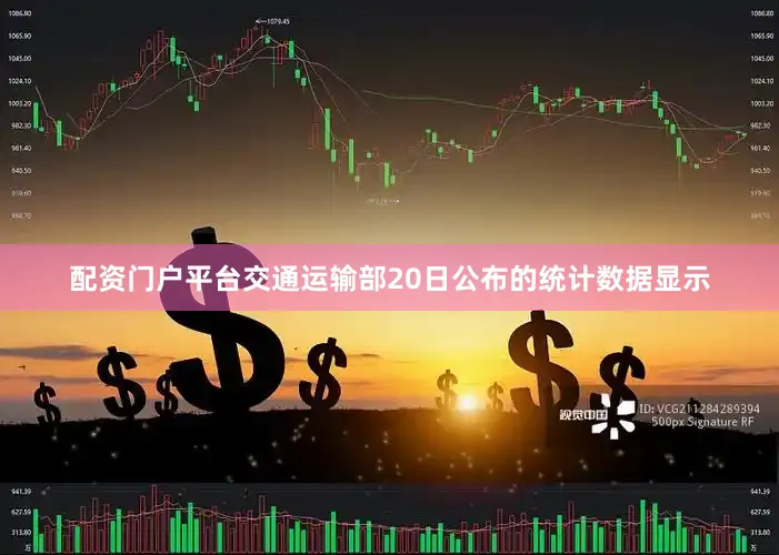 配资门户平台　　交通运输部20日公布的统计数据显示