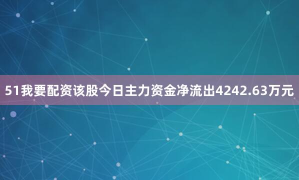 51我要配资该股今日主力资金净流出4242.63万元