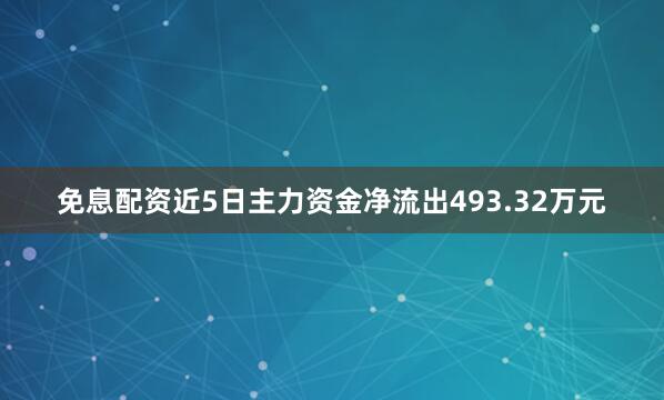 免息配资近5日主力资金净流出493.32万元