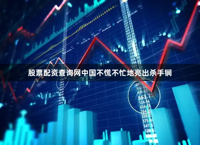股票配资查询网中国不慌不忙地亮出杀手锏