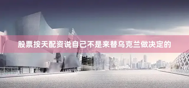 股票按天配资说自己不是来替乌克兰做决定的