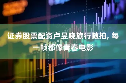 证券股票配资卢昱晓旅行随拍, 每一帧都像青春电影