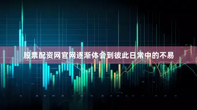 股票配资网官网逐渐体会到彼此日常中的不易