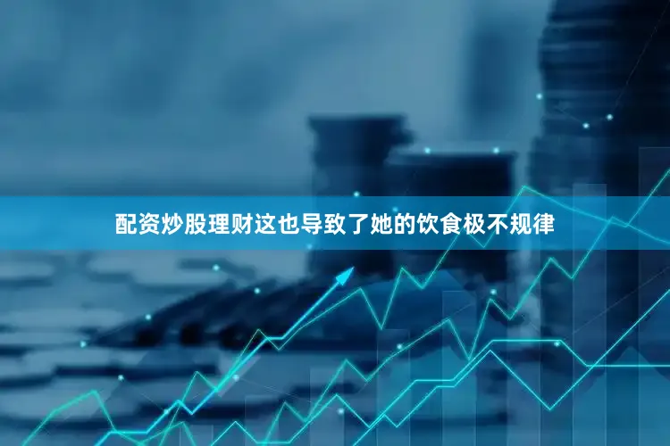配资炒股理财这也导致了她的饮食极不规律