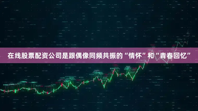 在线股票配资公司是跟偶像同频共振的“情怀”和“青春回忆”