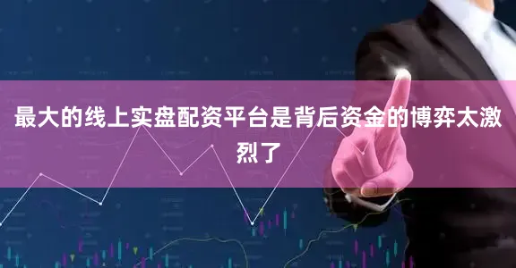 最大的线上实盘配资平台是背后资金的博弈太激烈了