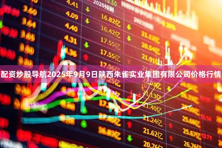 配资炒股导航2025年9月9日陕西朱雀实业集团有限公司价格行情