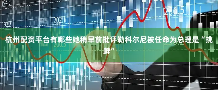 杭州配资平台有哪些她稍早前批评勒科尔尼被任命为总理是“挑衅”