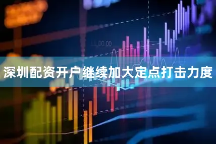 深圳配资开户继续加大定点打击力度