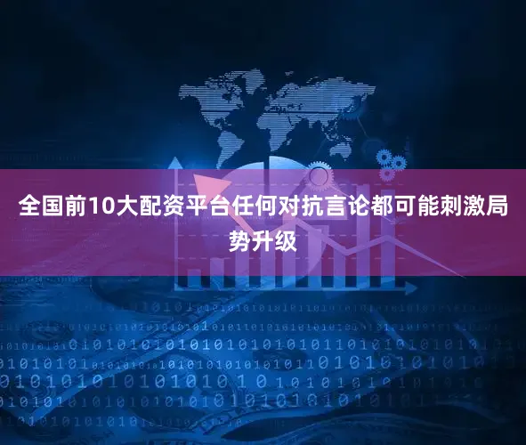 全国前10大配资平台任何对抗言论都可能刺激局势升级