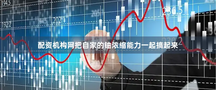 配资机构网把自家的铀浓缩能力一起搞起来