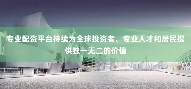 专业配资平台持续为全球投资者、专业人才和居民提供独一无二的价值