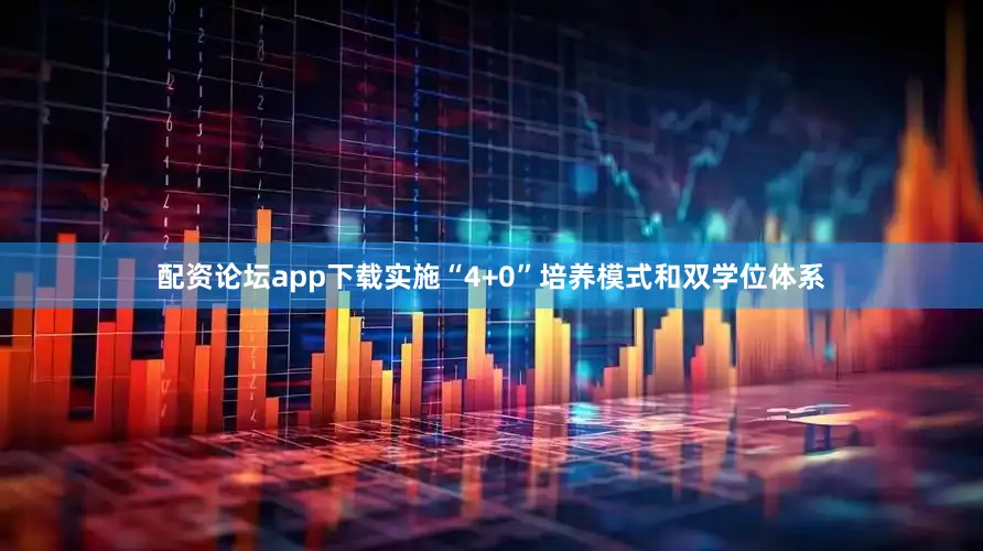 配资论坛app下载实施“4+0”培养模式和双学位体系
