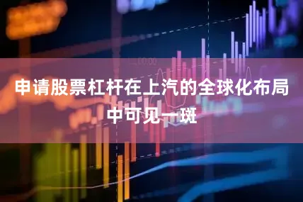 申请股票杠杆在上汽的全球化布局中可见一斑