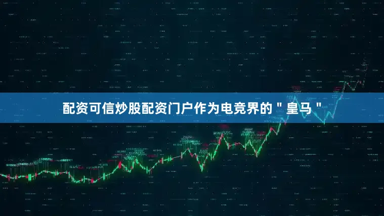 配资可信炒股配资门户作为电竞界的＂皇马＂