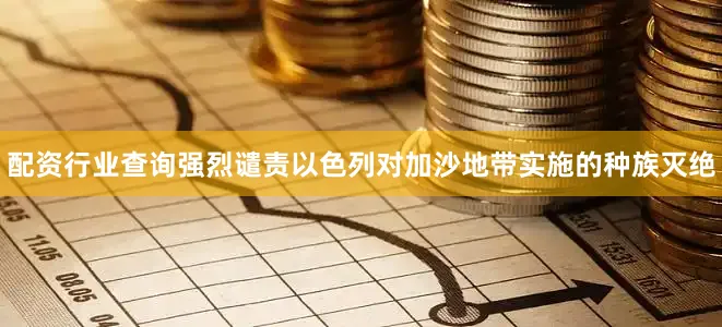 配资行业查询强烈谴责以色列对加沙地带实施的种族灭绝