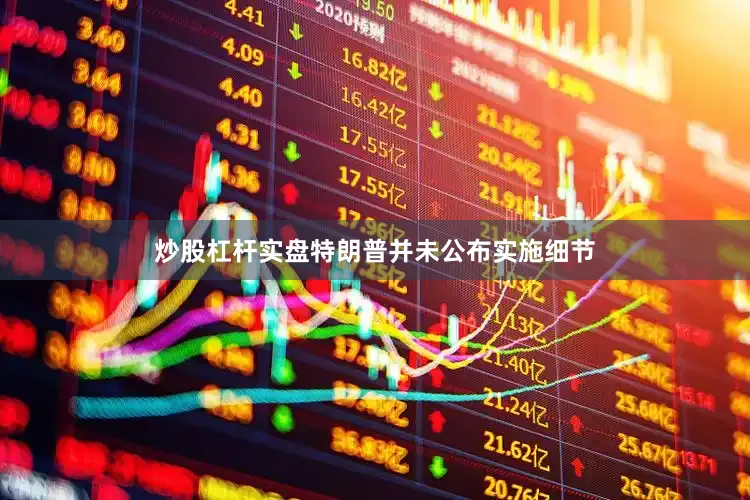 炒股杠杆实盘特朗普并未公布实施细节
